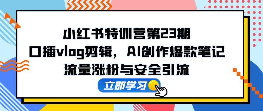 小红书特训营第23期，口播vlog剪辑，AI创作爆款笔记，流量涨粉与安全引流-快赚