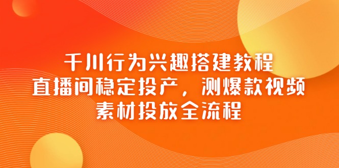 千川行为兴趣搭建教程，直播间稳定投产，测爆款视频，素材投放全流程-快赚