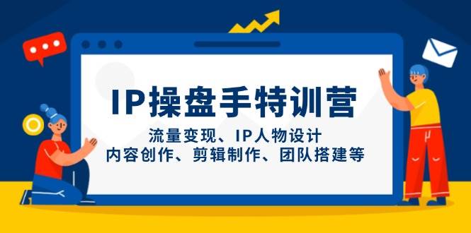 IP流量操盘手线上训练营，流量变现、IP人物设计、内容创作、剪辑、团队搭建等(更新)-快赚