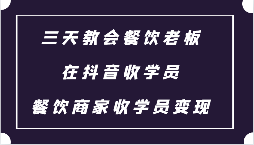 三天教会餐饮老板在抖音收学员 ，餐饮商家收学员变现课程-快赚