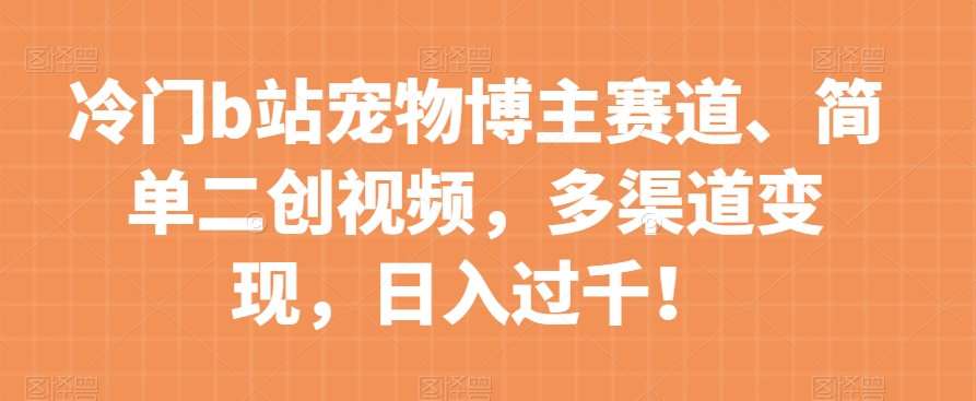 冷门b站宠物博主赛道，简单二创视频，多渠道变现，日入过千！【揭秘】-快赚