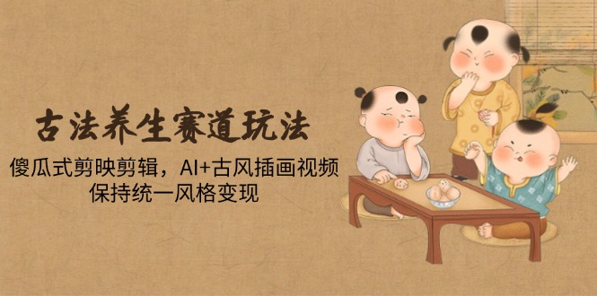 古法养生赛道玩法，傻瓜式剪映剪辑，AI+古风插画视频，保持统一风格变现-快赚