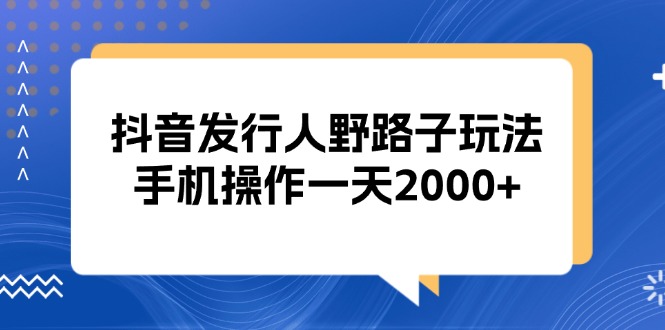 抖音发行人野路子玩法，手机操作一天2000+-快赚