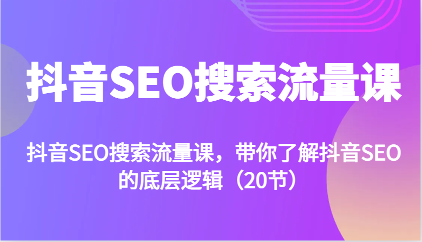 抖音SEO搜索流量课，带你了解抖音SEO的底层逻辑(20节)-快赚