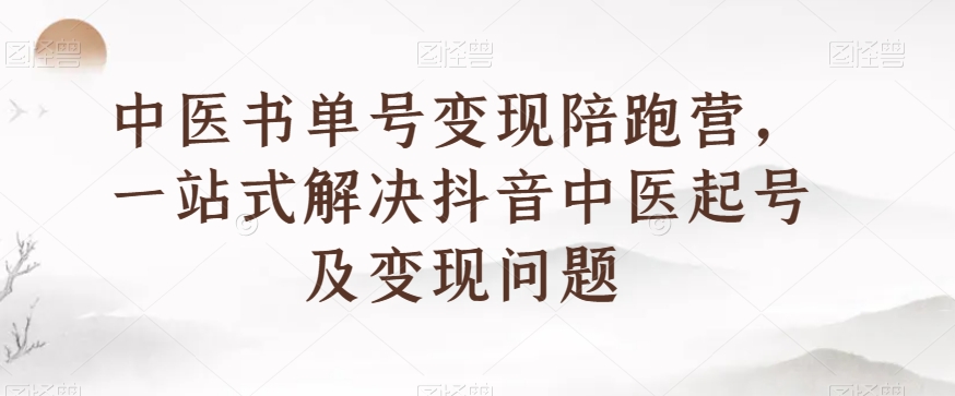中医书单号变现陪跑营，一站式解决抖音中医起号及变现问题-快赚