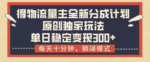 得物流量主全新分成计划模式，原创独家玩法，每天十分钟，躺挣模式，单日稳定变现3张+【揭秘】-快赚
