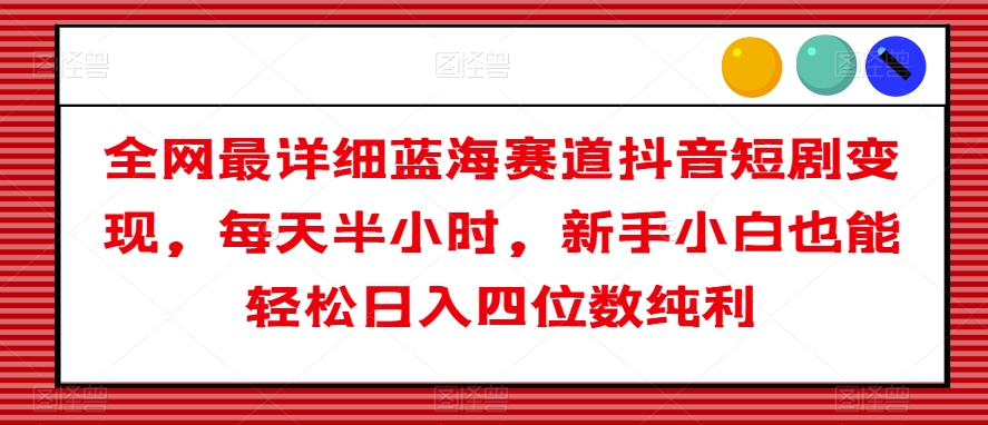 全网最详细蓝海赛道抖音短剧变现，每天半小时，新手小白也能轻松日入四位数纯利【揭秘】-快赚