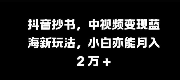 抖音抄书，中视频变现蓝海新玩法，小白亦能月入 过W【揭秘】-快赚