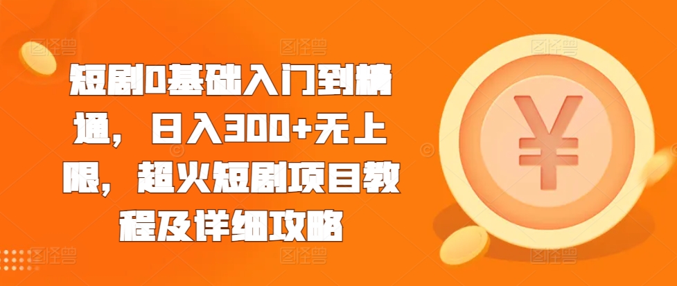 短剧0基础入门到精通，日入300+无上限，超火短剧项目教程及详细攻略-快赚