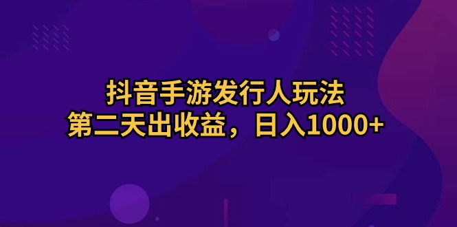 抖音手游发行人玩法，第二天出收益，日入1000+-快赚