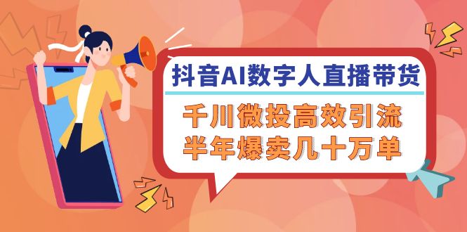 抖音AI-数字人直播带货，千川 微投高效引流，半年爆卖几十万单-快赚