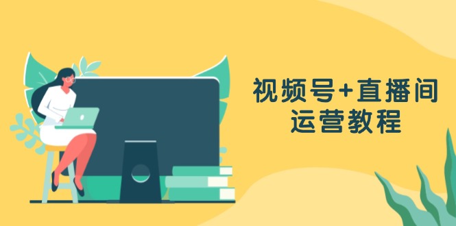 视频号+直播间运营教程：作品创作、直播设置与数据分析一网打尽-快赚