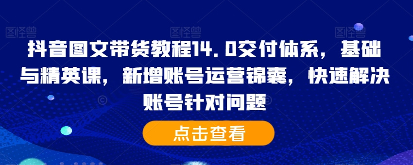 抖音图文带货教程14.0交付体系，基础与精英课，新增账号运营锦囊，快速解决账号针对问题-快赚