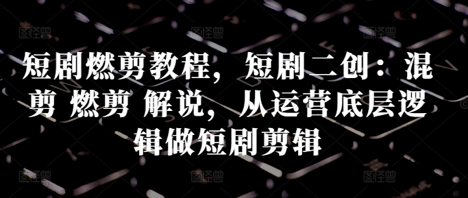 短剧燃剪教程，短剧二创：混剪 燃剪 解说，从运营底层逻辑做短剧剪辑-快赚