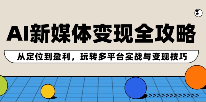 AI新媒体变现全攻略：从定位到盈利，玩转多平台实战与变现技巧-快赚
