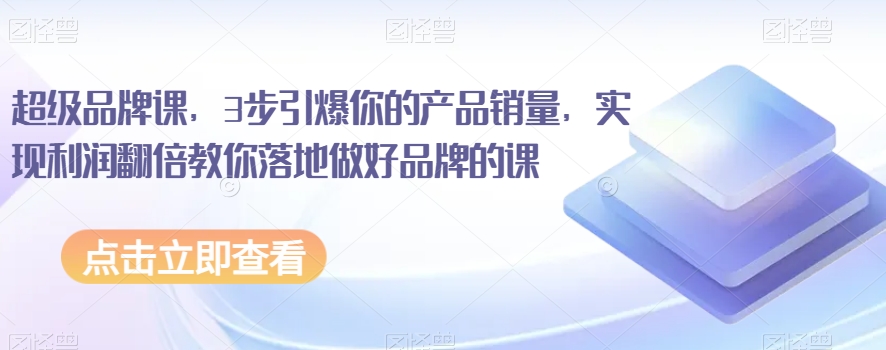 超级品牌课，3步引爆你的产品销量，实现利润翻倍教你落地做好品牌的课-快赚