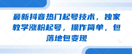 最新抖音热门起号技术，独家教学涨粉起号，操作简单，包落地包变现-快赚