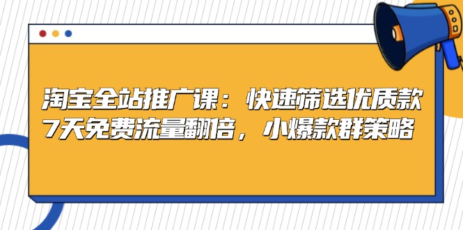 淘宝全站推广课：快速筛选优质款，7天免费流量翻倍，小爆款群策略-快赚