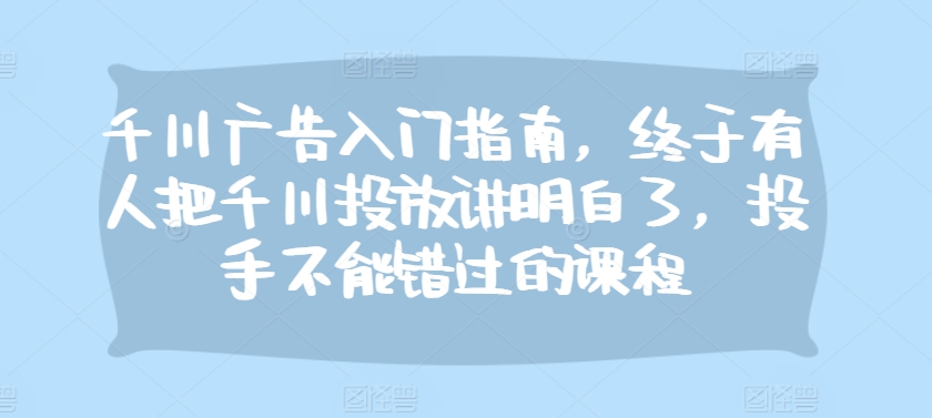 千川广告入门指南，终于有人把千川投放讲明白了，投手不能错过的课程-快赚
