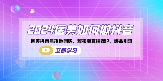 2024医美如何做抖音，医美抖音号本地团购，短视频直播双IP，爆品引流-快赚