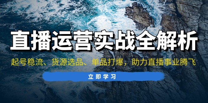 直播运营实战全解析：起号稳流、货源选品、单品打爆，助力直播事业腾飞-快赚