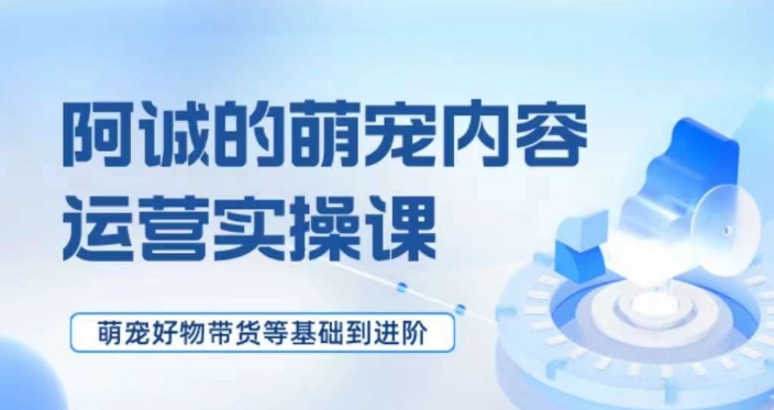 萌宠短视频运营实操课，​萌宠好物带货基础到进阶-快赚