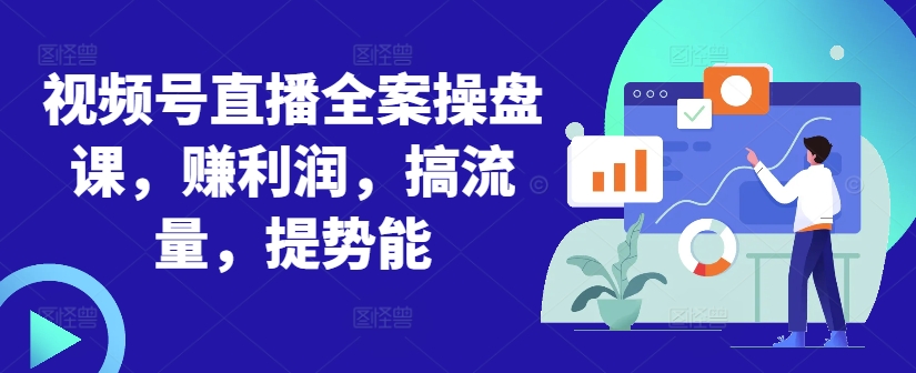 视频号直播全案操盘课，赚利润，搞流量，提势能-快赚