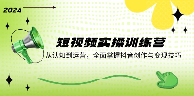 短视频实操训练营：从认知到运营，全面掌握抖音创作与变现技巧-快赚