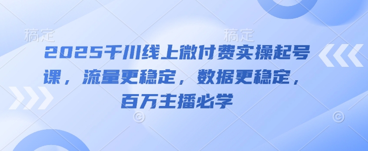 2025千川线上微付费实操起号课，流量更稳定，数据更稳定，百万主播必学-快赚