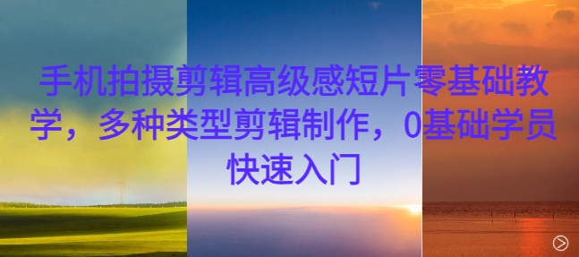 手机拍摄剪辑高级感短片零基础教学，多种类型剪辑制作，0基础学员快速入门-快赚