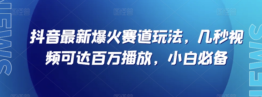 抖音最新爆火赛道玩法，几秒视频可达百万播放，小白必备（附素材）【揭秘】-快赚
