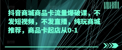 抖音商城商品卡流量爆破课，不发短视频，不发直播，纯玩商城推荐，商品卡起店从0-1-快赚