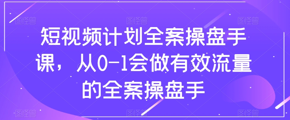 短视频计划全案操盘手课，从0-1会做有效流量的全案操盘手-快赚