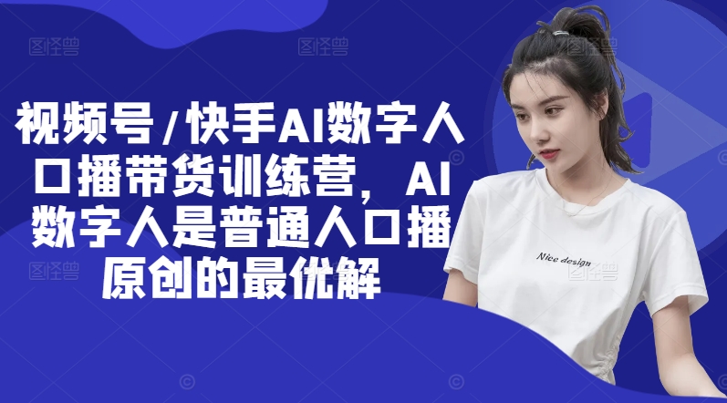 视频号/快手AI数字人口播带货训练营，AI数字人是普通人口播原创的最优解-快赚