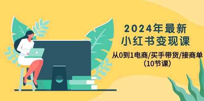 2024年最新小红书变现课，从0到1电商/买手带货/接商单(10节课)-快赚
