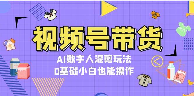 视频号带货，AI数字人混剪玩法，0基础小白也能操作-快赚