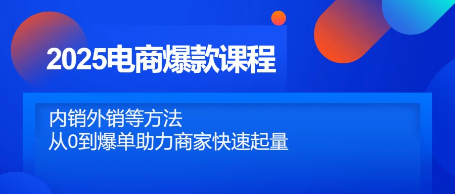 2025电商爆款课程，内销外销等方法，从0到爆单助力商家快速起量-快赚