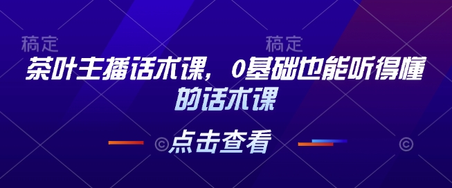 茶叶主播话术课，0基础也能听得懂的话术课-快赚
