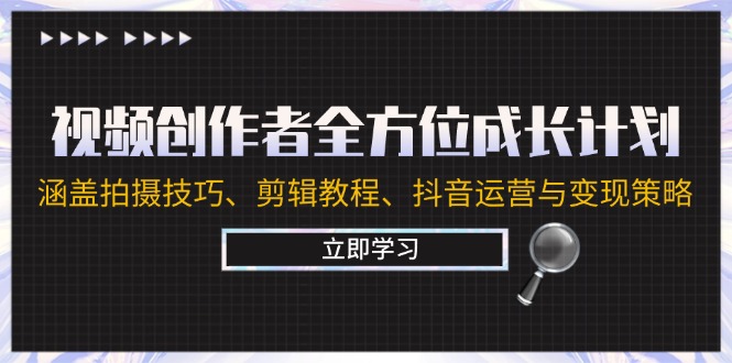 视频创作者全方位成长计划：涵盖拍摄技巧、剪辑教程、抖音运营与变现策略-快赚