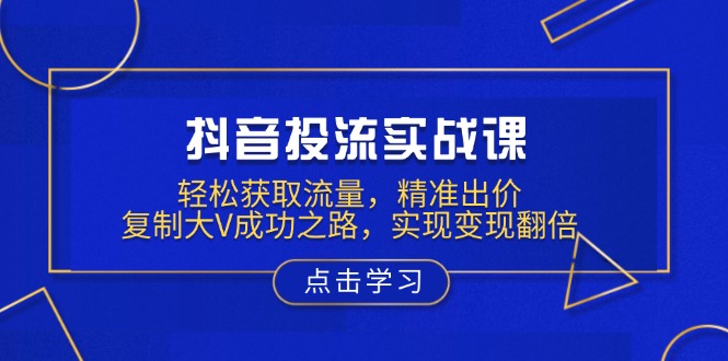 抖音投流实战课，轻松获取流量，精准出价，复制大V成功之路，实现变现翻倍-快赚