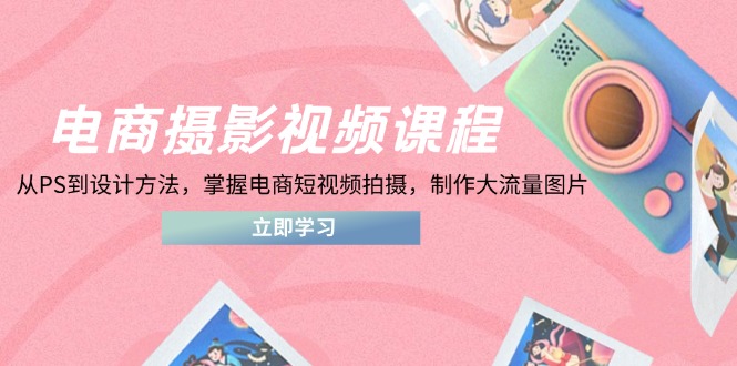 电商摄影视频课程，从PS到设计方法，掌握电商短视频拍摄，制作大流量图片-快赚