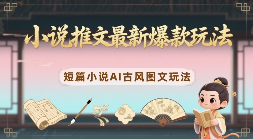 小说推文最新爆款玩法，短篇小说AI古风图文玩法-快赚