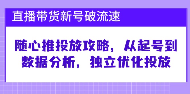 直播带货新号破 流速：随心推投放攻略，从起号到数据分析，独立优化投放-快赚