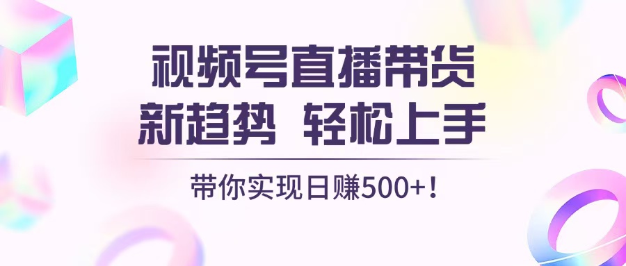 视频号直播带货新趋势，轻松上手，带你实现日赚500+-快赚
