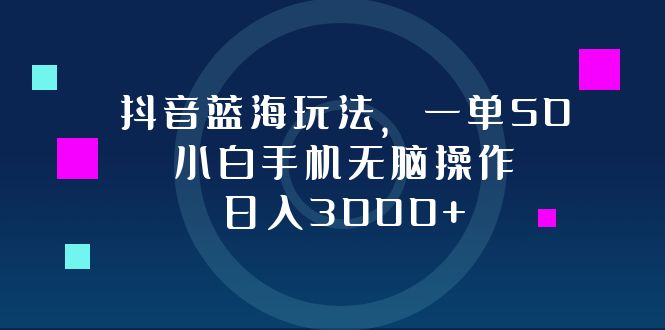 抖音蓝海玩法，一单50，小白手机无脑操作，日入3000+-快赚