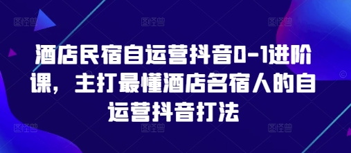 酒店民宿自运营抖音0-1进阶课，主打最懂酒店名宿人的自运营抖音打法-快赚