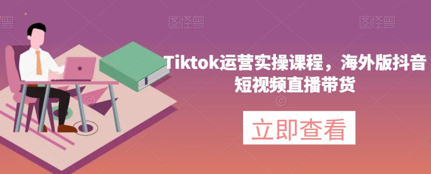 Tiktok运营实操课程，海外版抖音短视频直播带货-快赚