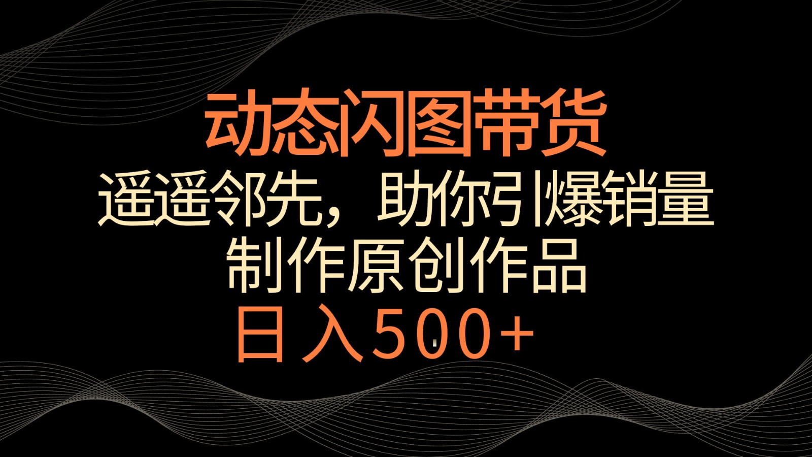 动态闪图带货，遥遥领先，冷门玩法，助你轻松引爆销量！日入500+-快赚