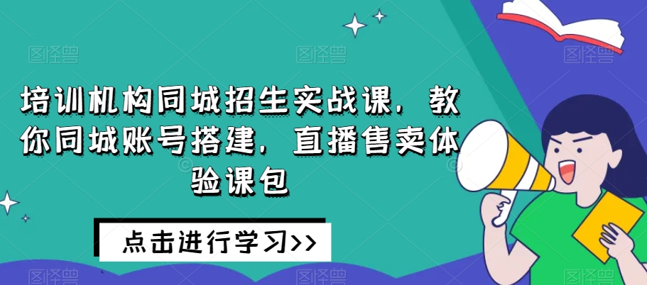 培训机构同城招生实战课，教你同城账号搭建，直播售卖体验课包-快赚