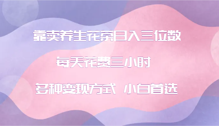 靠卖养生花茶日入三位数，每天花费三小时 多种变现方式 小白首选-快赚